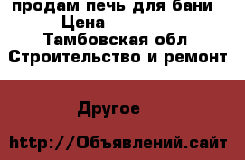 продам печь для бани › Цена ­ 10 000 - Тамбовская обл. Строительство и ремонт » Другое   